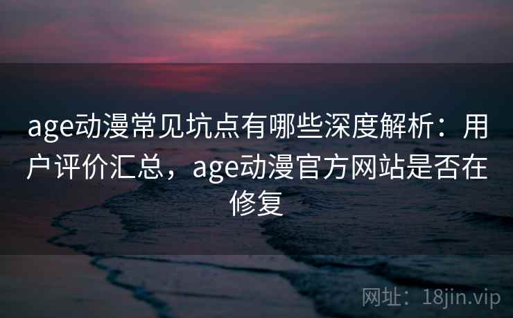 age动漫常见坑点有哪些深度解析:用户评价汇总,age动漫官方网站是否在修复 age动漫常见坑点有哪些深度解析:用户评价汇总,age动漫官方网站是否在修复