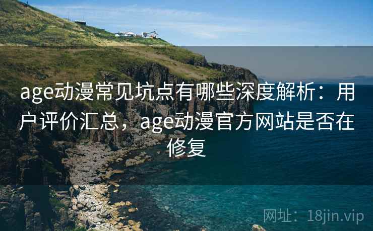 age动漫常见坑点有哪些深度解析:用户评价汇总,age动漫官方网站是否在修复 age动漫常见坑点有哪些深度解析:用户评价汇总,age动漫官方网站是否在修复