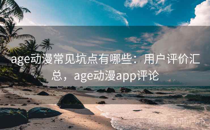 age动漫常见坑点有哪些：用户评价汇总，age动漫app评论