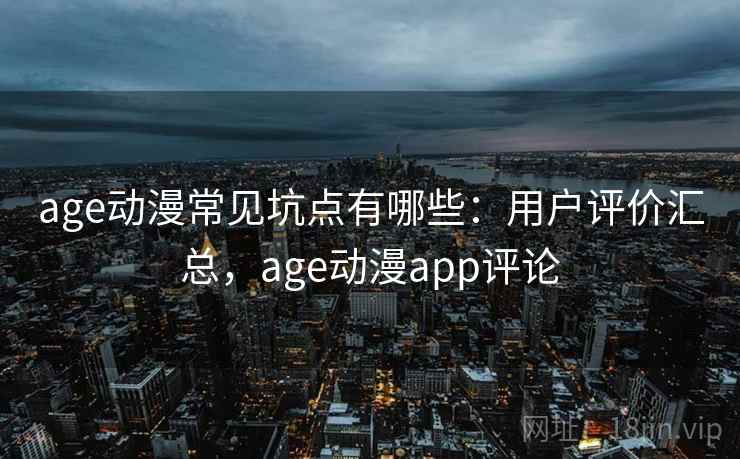 age动漫常见坑点有哪些：用户评价汇总，age动漫app评论