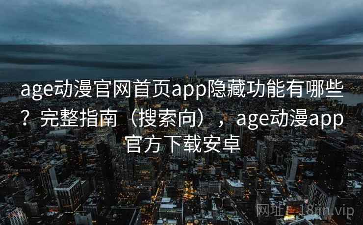 age动漫官网首页app隐藏功能有哪些？完整指南（搜索向），age动漫app官方下载安卓
