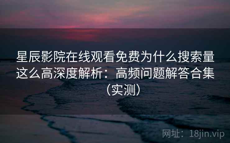 星辰影院在线观看免费为什么搜索量这么高深度解析：高频问题解答合集（实测）