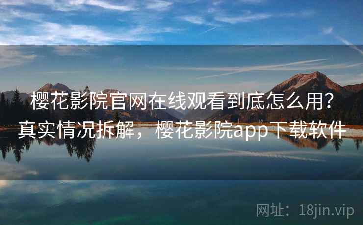 樱花影院官网在线观看到底怎么用？真实情况拆解，樱花影院app下载软件