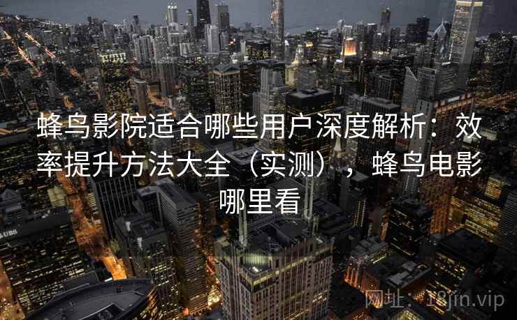 蜂鸟影院适合哪些用户深度解析：效率提升方法大全（实测），蜂鸟电影哪里看