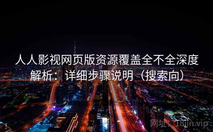 人人影视网页版资源覆盖全不全深度解析：详细步骤说明（搜索向）