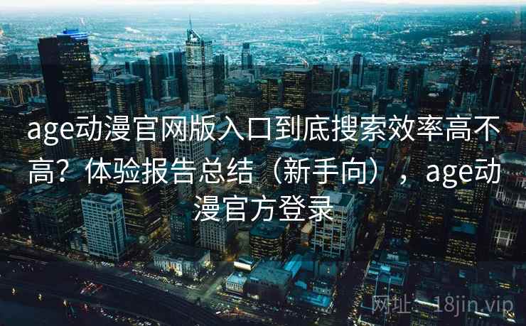 age动漫官网版入口到底搜索效率高不高？体验报告总结（新手向），age动漫官方登录