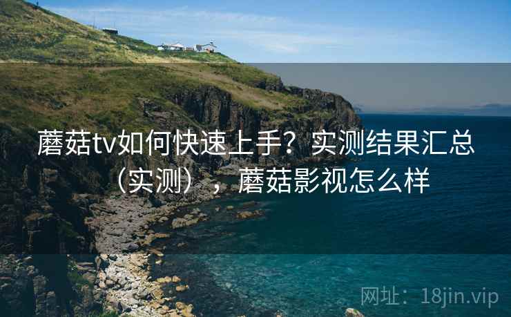 蘑菇tv如何快速上手?实测结果汇总(实测),蘑菇影视怎么样 蘑菇tv如何快速上手?实测结果汇总(实测),蘑菇影视怎么样