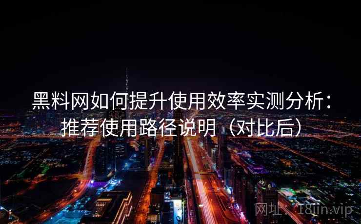 黑料网如何提升使用效率实测分析：推荐使用路径说明（对比后）