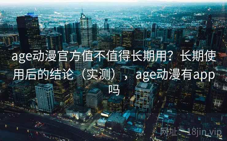 age动漫官方值不值得长期用？长期使用后的结论（实测），age动漫有app吗