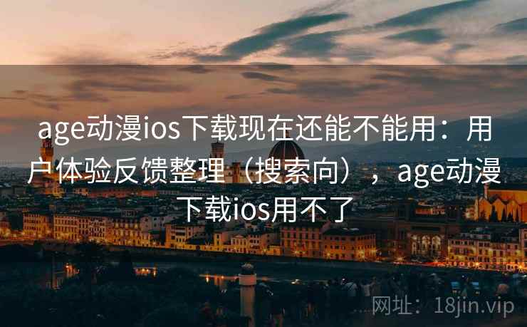 age动漫ios下载现在还能不能用：用户体验反馈整理（搜索向），age动漫下载ios用不了