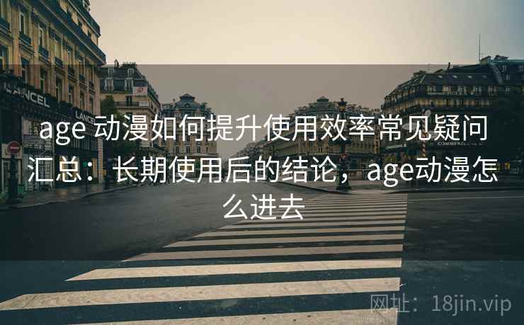 age 动漫如何提升使用效率常见疑问汇总：长期使用后的结论，age动漫怎么进去