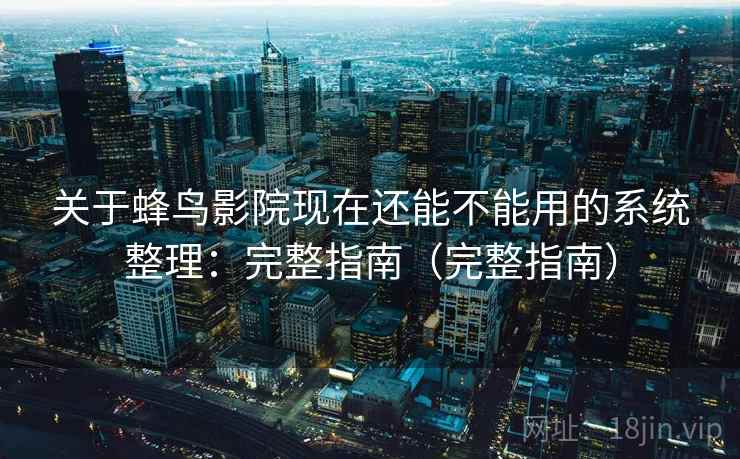 关于蜂鸟影院现在还能不能用的系统整理:完整指南(完整指南) 关于蜂鸟影院现在还能不能用的系统整理:完整指南(完整指南)