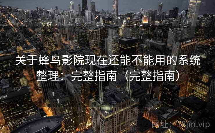 关于蜂鸟影院现在还能不能用的系统整理:完整指南(完整指南) 关于蜂鸟影院现在还能不能用的系统整理:完整指南(完整指南)