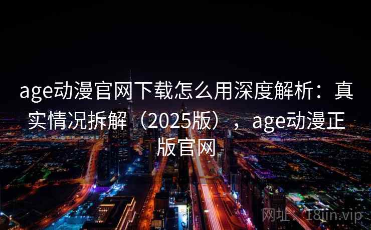 age动漫官网下载怎么用深度解析：真实情况拆解（2025版），age动漫正版官网