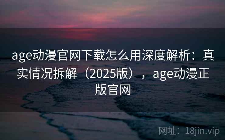 age动漫官网下载怎么用深度解析：真实情况拆解（2025版），age动漫正版官网