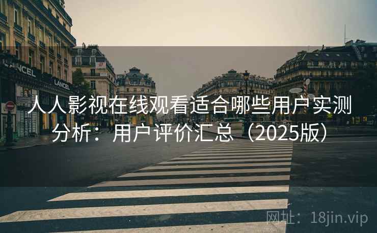 人人影视在线观看适合哪些用户实测分析：用户评价汇总（2025版）