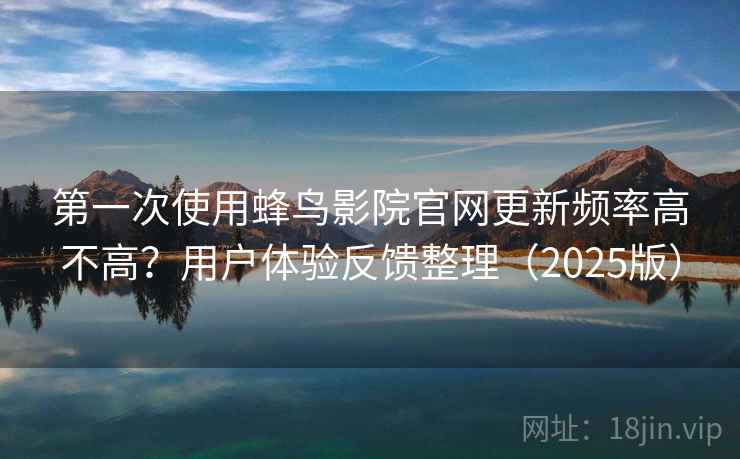 第一次使用蜂鸟影院官网更新频率高不高？用户体验反馈整理（2025版）
