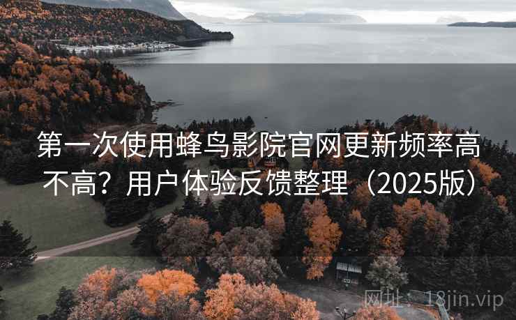 第一次使用蜂鸟影院官网更新频率高不高？用户体验反馈整理（2025版）
