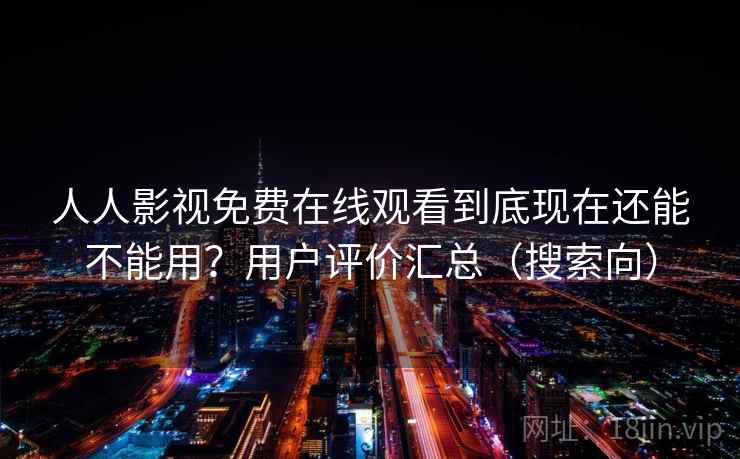 人人影视免费在线观看到底现在还能不能用？用户评价汇总（搜索向）