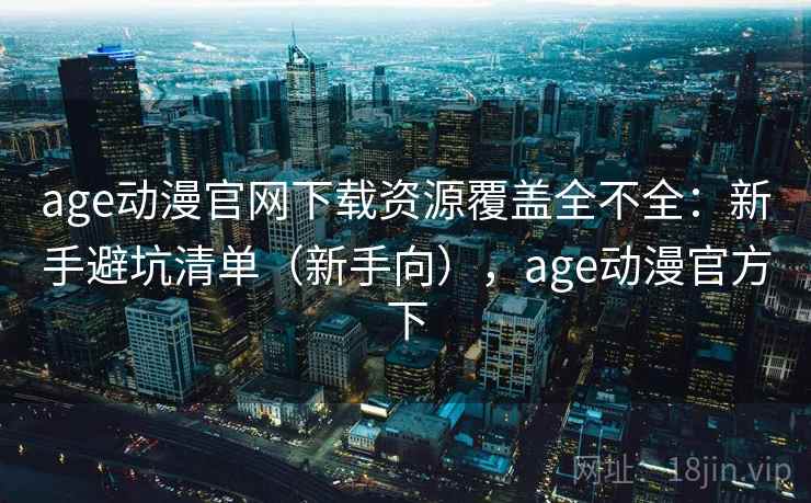 age动漫官网下载资源覆盖全不全:新手避坑清单(新手向),age动漫官方下 age动漫官网下载资源覆盖全不全:新手避坑清单(新手向),age动漫官方下