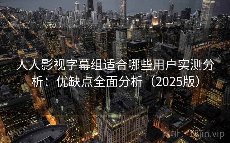 人人影视字幕组适合哪些用户实测分析:优缺点全面分析(2025版) 人人影视字幕组适合哪些用户实测分析:优缺点全面分析(2025版)