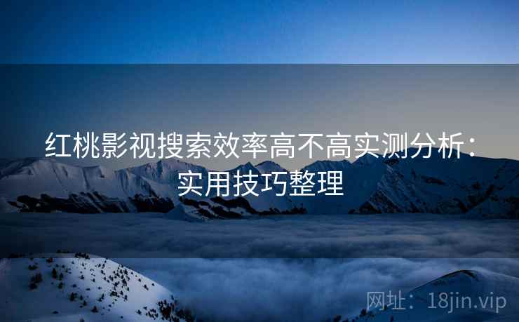 红桃影视搜索效率高不高实测分析：实用技巧整理