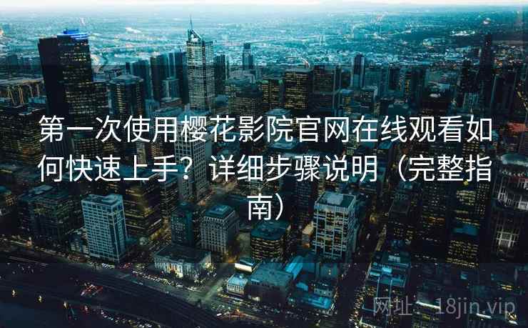第一次使用樱花影院官网在线观看如何快速上手？详细步骤说明（完整指南）