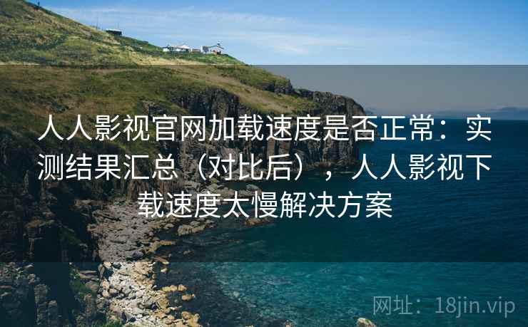 人人影视官网加载速度是否正常:实测结果汇总(对比后),人人影视下载速度太慢解决方案 人人影视官网加载速度是否正常:实测结果汇总(对比后),人人影视下载速度太慢解决方案