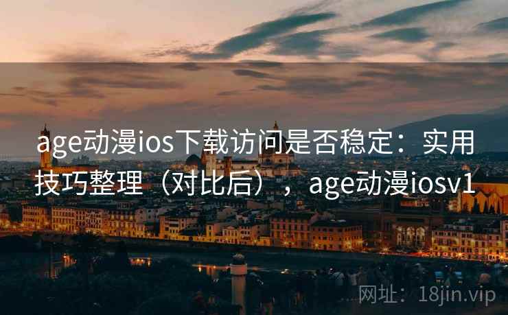 age动漫ios下载访问是否稳定：实用技巧整理（对比后），age动漫iosv1