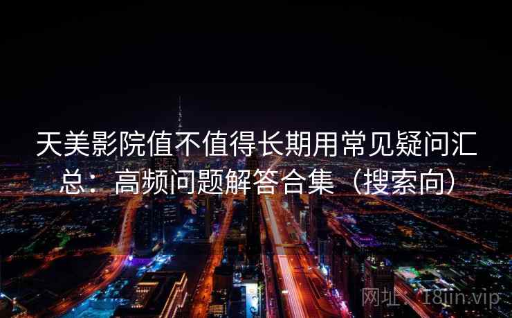 天美影院值不值得长期用常见疑问汇总：高频问题解答合集（搜索向）
