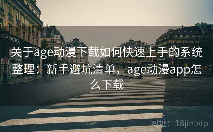 关于age动漫下载如何快速上手的系统整理：新手避坑清单，age动漫app怎么下载