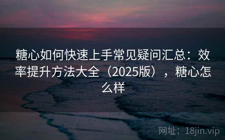 糖心如何快速上手常见疑问汇总：效率提升方法大全（2025版），糖心怎么样
