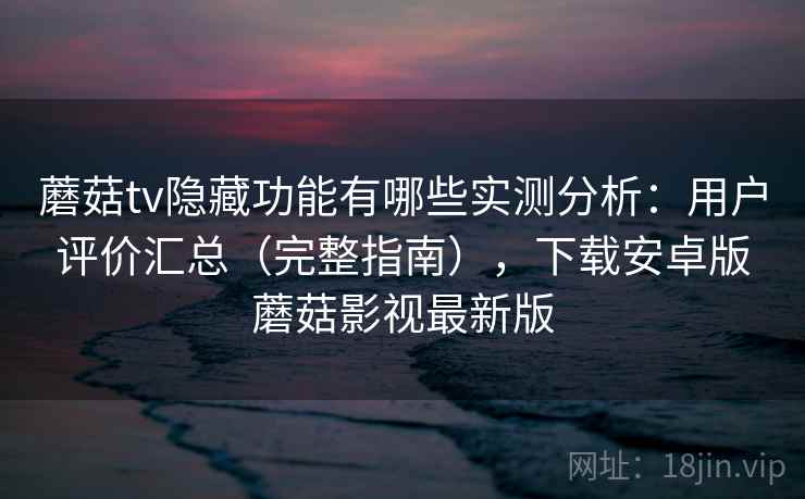 蘑菇tv隐藏功能有哪些实测分析：用户评价汇总（完整指南），下载安卓版蘑菇影视最新版