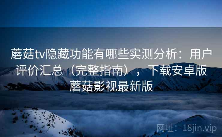 蘑菇tv隐藏功能有哪些实测分析：用户评价汇总（完整指南），下载安卓版蘑菇影视最新版