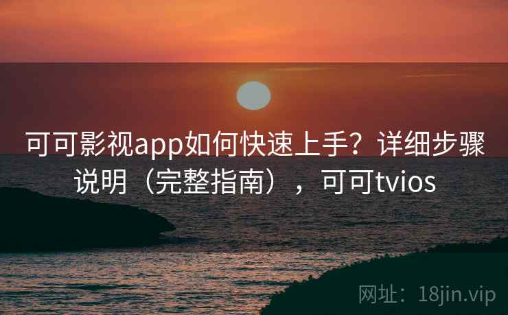 可可影视app如何快速上手？详细步骤说明（完整指南），可可tvios