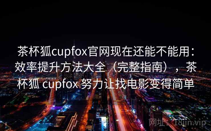 茶杯狐cupfox官网现在还能不能用：效率提升方法大全（完整指南），茶杯狐 cupfox 努力让找电影变得简单