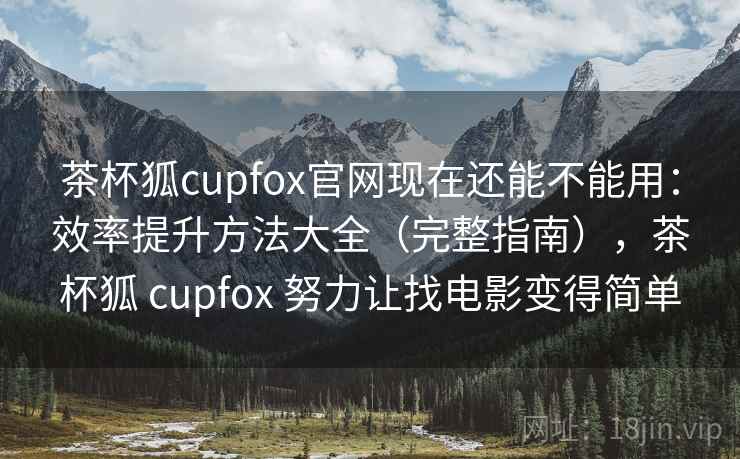 茶杯狐cupfox官网现在还能不能用：效率提升方法大全（完整指南），茶杯狐 cupfox 努力让找电影变得简单
