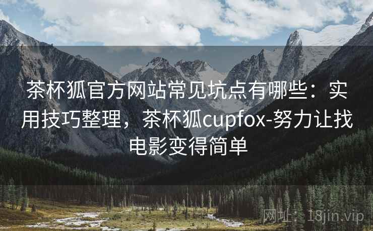 茶杯狐官方网站常见坑点有哪些：实用技巧整理，茶杯狐cupfox-努力让找电影变得简单
