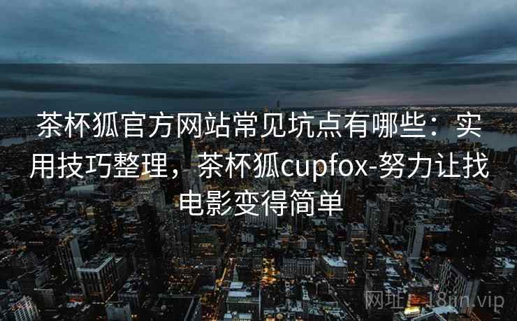 茶杯狐官方网站常见坑点有哪些：实用技巧整理，茶杯狐cupfox-努力让找电影变得简单