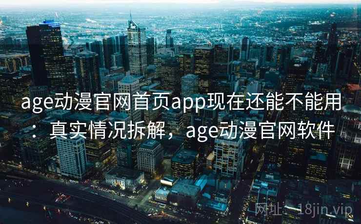 age动漫官网首页app现在还能不能用：真实情况拆解，age动漫官网软件