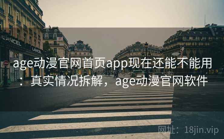 age动漫官网首页app现在还能不能用：真实情况拆解，age动漫官网软件