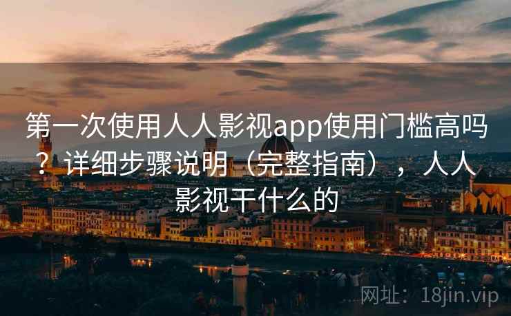 第一次使用人人影视app使用门槛高吗？详细步骤说明（完整指南），人人影视干什么的