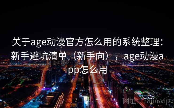 关于age动漫官方怎么用的系统整理：新手避坑清单（新手向），age动漫app怎么用