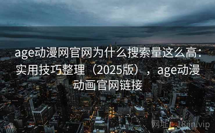 age动漫网官网为什么搜索量这么高：实用技巧整理（2025版），age动漫动画官网链接