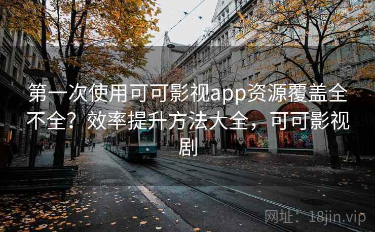 第一次使用可可影视app资源覆盖全不全?效率提升方法大全,可可影视剧 第一次使用可可影视app资源覆盖全不全?效率提升方法大全,可可影视剧