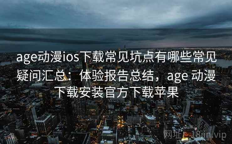 age动漫ios下载常见坑点有哪些常见疑问汇总：体验报告总结，age 动漫下载安装官方下载苹果
