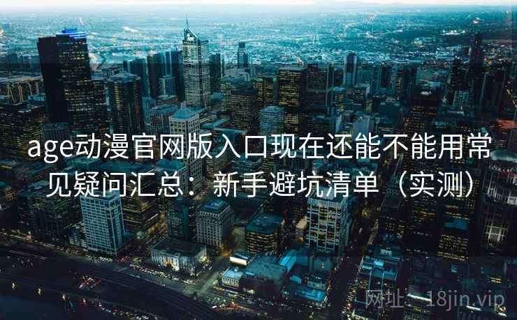 age动漫官网版入口现在还能不能用常见疑问汇总：新手避坑清单（实测）