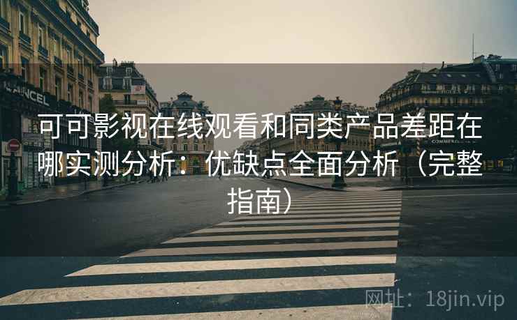 可可影视在线观看和同类产品差距在哪实测分析：优缺点全面分析（完整指南）