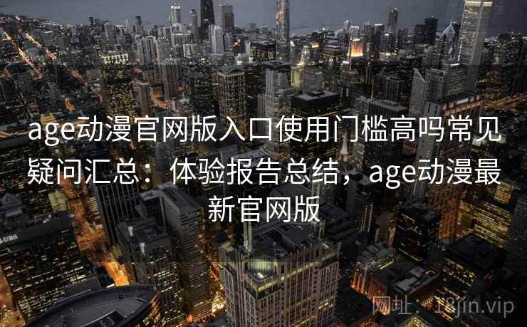 age动漫官网版入口使用门槛高吗常见疑问汇总:体验报告总结,age动漫最新官网版 age动漫官网版入口使用门槛高吗常见疑问汇总:体验报告总结,age动漫最新官网版