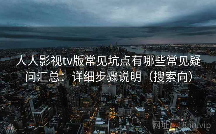 人人影视tv版常见坑点有哪些常见疑问汇总：详细步骤说明（搜索向）